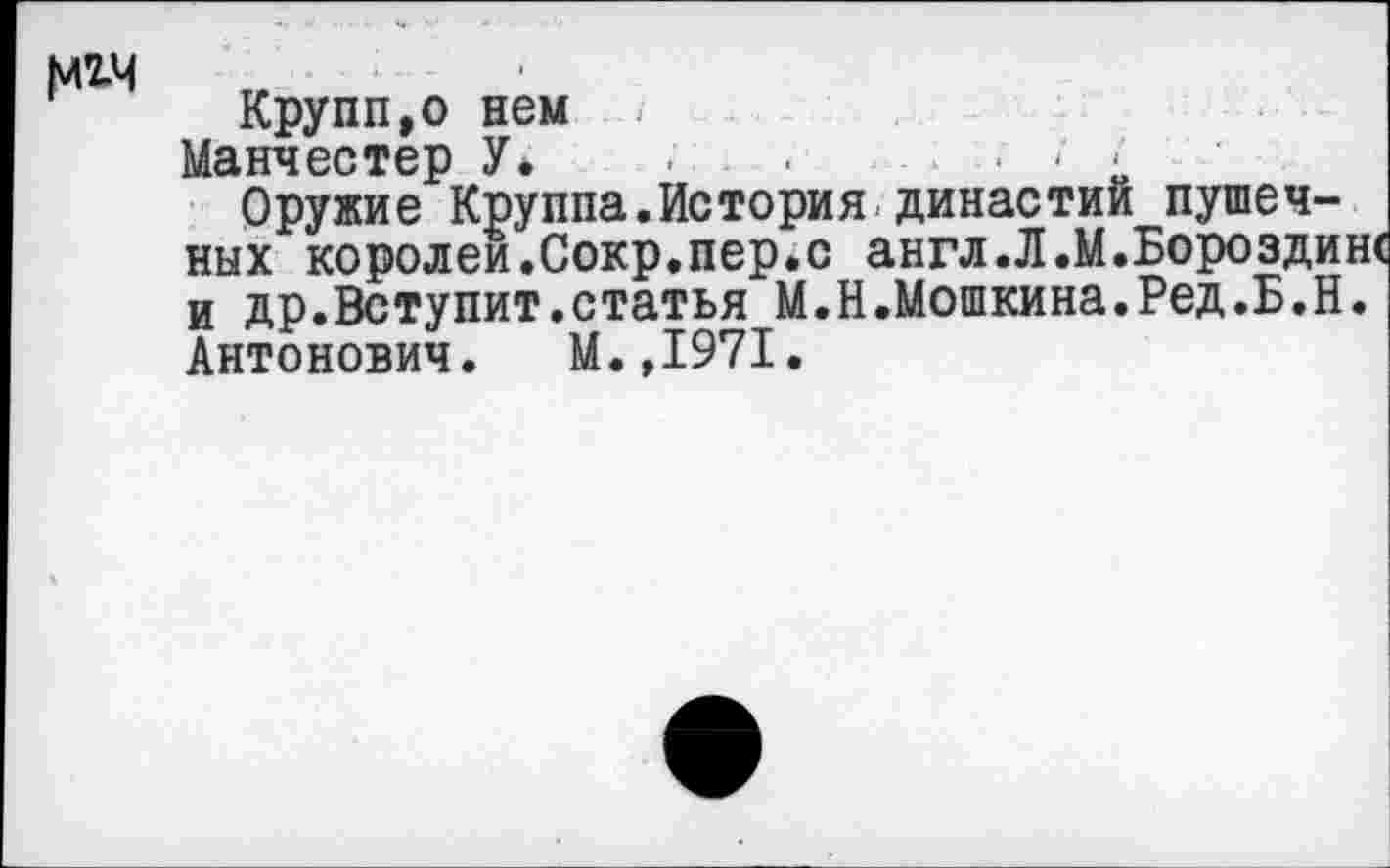 ﻿|цгч
Крупп,о нем
Манчестер У* •	•	- •
Оружие Круппа.История династии пушечных королей.Сокр,пер.с англ.Л.М.Бороздин и др.Вступит.статья М.Н.Мошкина.Ред.Б.Н. Антонович. М.,1971.